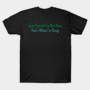 Just Pretend I'm Not Here That's What I'm Doing T-Shirt